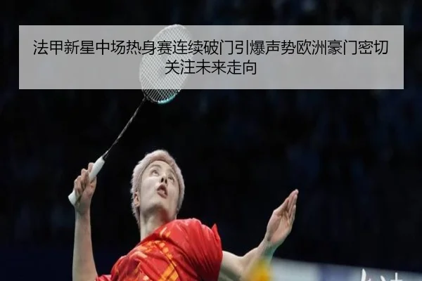 法甲新星中场热身赛连续破门引爆声势欧洲豪门密切关注未来走向